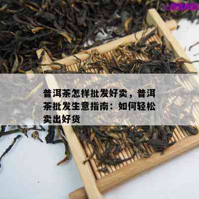 普洱茶怎样批发好卖，普洱茶批发生意指南：怎样轻松卖出好货