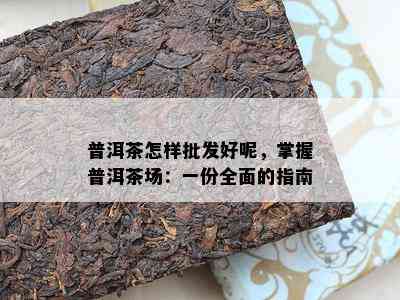 普洱茶怎样批发好呢，掌握普洱茶场：一份全面的指南