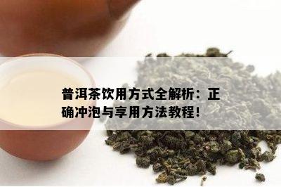 普洱茶饮用方法全解析：正确冲泡与享用方法教程！