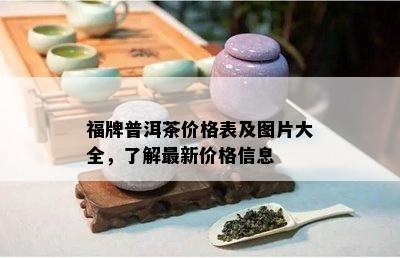 福牌普洱茶价格表及图片大全，了解最新价格信息