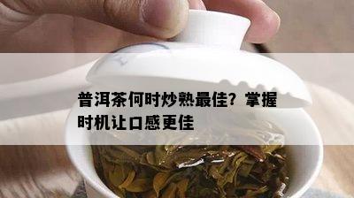 普洱茶何时炒熟更佳？掌握时机让口感更佳