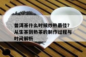 普洱茶什么时候炒熟更佳？从生茶到熟茶的制作过程与时间解析