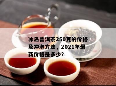 冰岛普洱茶250克的价格及冲泡方法，2021年最新价格是多少？