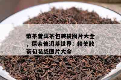 散茶普洱茶包装袋图片大全，探索普洱茶世界：精美散茶包装袋图片大全