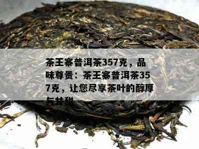 茶王寨普洱茶357克，品味尊贵：茶王寨普洱茶357克，让您尽享茶叶的醇厚与甘甜