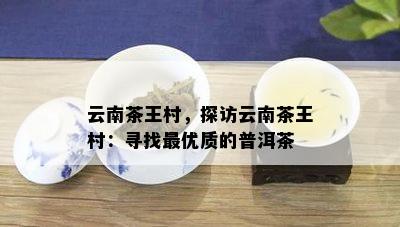 云南茶王村，探访云南茶王村：寻找更优质的普洱茶