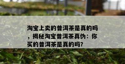 淘宝上卖的普洱茶是真的吗，揭秘淘宝普洱茶真伪：你买的普洱茶是真的吗？