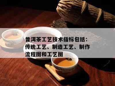 普洱茶工艺技术指标包括：传统工艺、制造工艺、制作流程图和工艺图