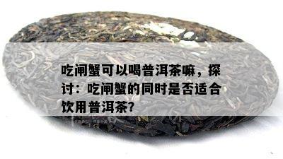 吃闸蟹可以喝普洱茶嘛，探讨：吃闸蟹的同时是不是适合饮用普洱茶？