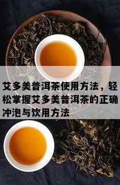 艾多美普洱茶采用方法，轻松掌握艾多美普洱茶的正确冲泡与饮用方法