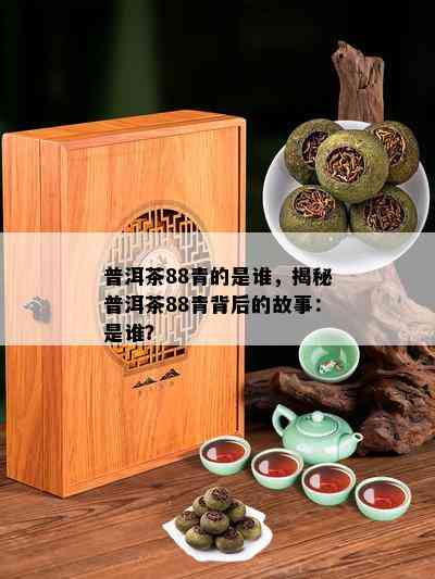 普洱茶88青的是谁，揭秘普洱茶88青背后的故事：是谁？