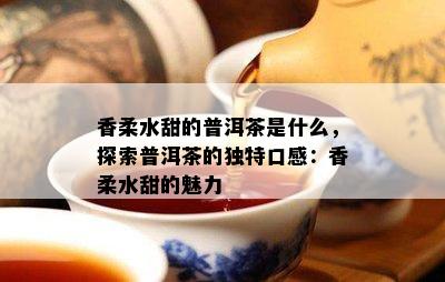 香柔水甜的普洱茶是什么，探索普洱茶的特别口感：香柔水甜的魅力