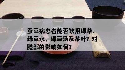 蚕豆病患者能否饮用绿茶、绿豆水、绿豆汤及茶叶？对脸部的影响如何？