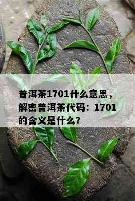 普洱茶1701什么意思，解密普洱茶代码：1701的含义是什么？