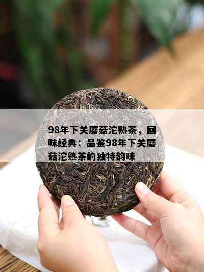 98年下关蘑菇沱熟茶，回味经典：品鉴98年下关蘑菇沱熟茶的特别韵味