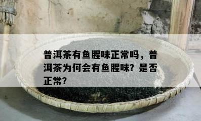 普洱茶有腥味正常吗，普洱茶为何会有腥味？是不是正常？