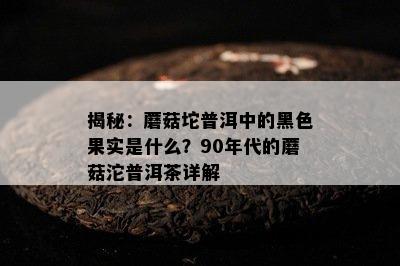 揭秘：蘑菇坨普洱中的黑色果实是什么？90年代的蘑菇沱普洱茶详解