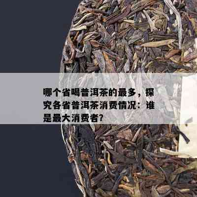 哪个省喝普洱茶的最多，探究各省普洱茶消费情况：谁是更大消费者？