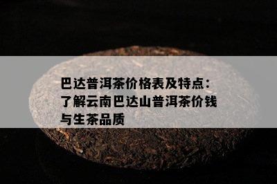 巴达普洱茶价格表及特点：熟悉云南巴达山普洱茶价钱与生茶品质