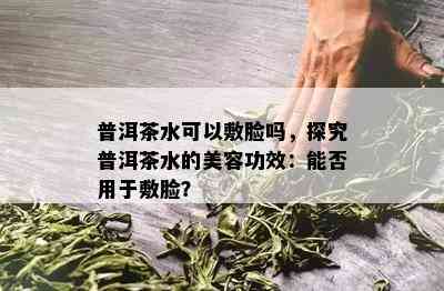 普洱茶水可以敷脸吗，探究普洱茶水的美容功效：能否用于敷脸？