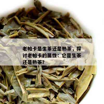 老帕卡是生茶还是熟茶，探讨老帕卡的属性：它是生茶还是熟茶？