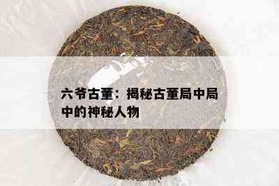 六爷古董：揭秘古董局中局中的神秘人物