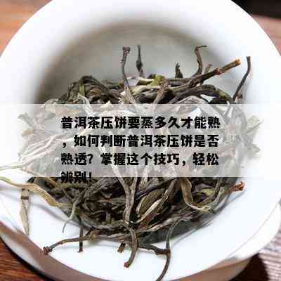 普洱茶压饼要蒸多久才能熟，怎样判断普洱茶压饼是不是熟透？掌握这个技巧，轻松辨别！