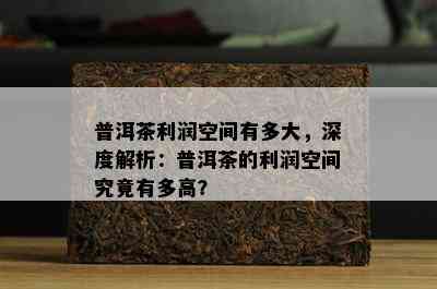 普洱茶利润空间有多大，深度解析：普洱茶的利润空间究竟有多高？