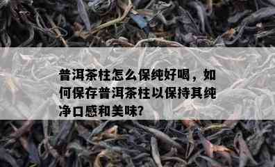 普洱茶柱怎么保纯好喝，如何保存普洱茶柱以保持其纯净口感和美味？