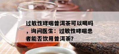 过敏性哮喘普洱茶可以喝吗，询问医生：过敏性哮喘患者能否饮用普洱茶？