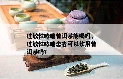 过敏性哮喘普洱茶能喝吗，过敏性哮喘患者可以饮用普洱茶吗？