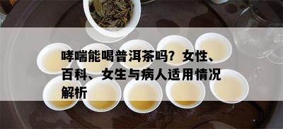 哮喘能喝普洱茶吗？女性、百科、女生与病人适用情况解析