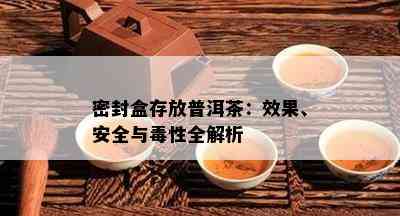 密封盒存放普洱茶：效果、安全与性全解析