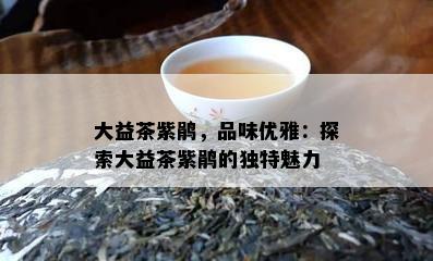 大益茶紫鹃，品味优雅：探索大益茶紫鹃的独特魅力