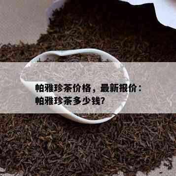 帕雅珍茶价格，最新报价：帕雅珍茶多少钱？