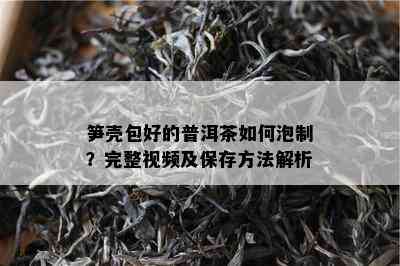 笋壳包好的普洱茶如何泡制？完整视频及保存方法解析