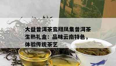 大益普洱茶鸾翔凤集普洱茶生熟礼盒：品味云南特色，体验传统茶艺