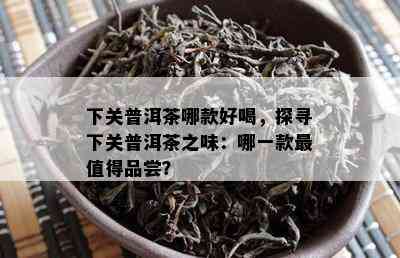 下关普洱茶哪款好喝，探寻下关普洱茶之味：哪一款最值得品尝？