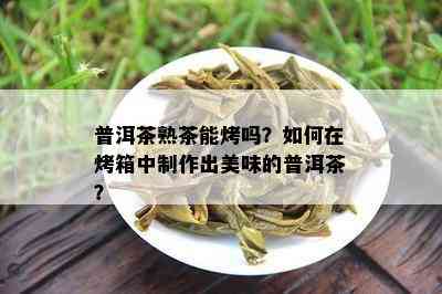 普洱茶熟茶能烤吗？怎样在烤箱中制作出美味的普洱茶？