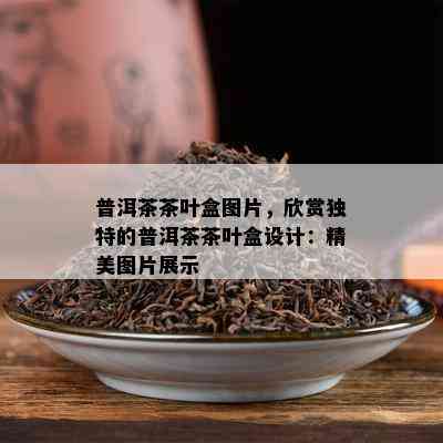 普洱茶茶叶盒图片，欣赏独特的普洱茶茶叶盒设计：精美图片展示