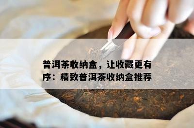 普洱茶收纳盒，让收藏更有序：精致普洱茶收纳盒推荐