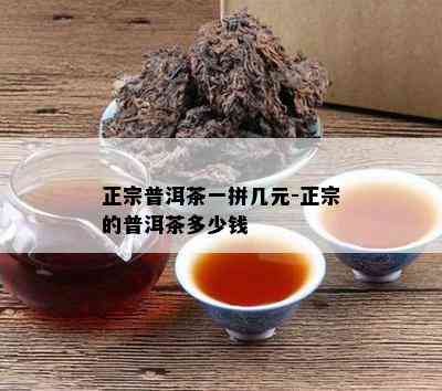 正宗普洱茶一拼几元-正宗的普洱茶多少钱