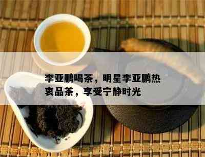 李亚鹏喝茶，明星李亚鹏热衷品茶，享受宁静时光