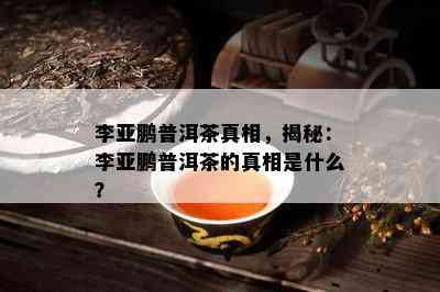 李亚鹏普洱茶真相，揭秘：李亚鹏普洱茶的真相是什么？