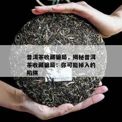 普洱茶收藏骗局，揭秘普洱茶收藏骗局：你可能掉入的陷阱