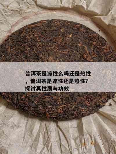 普洱茶是凉性么吗还是热性，普洱茶是凉性还是热性？探讨其性质与功效