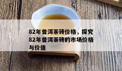 82年普洱茶砖价格，探究82年普洱茶砖的市场价格与价值