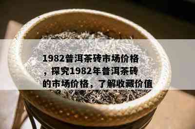 1982普洱茶砖市场价格，探究1982年普洱茶砖的市场价格，熟悉收藏价值