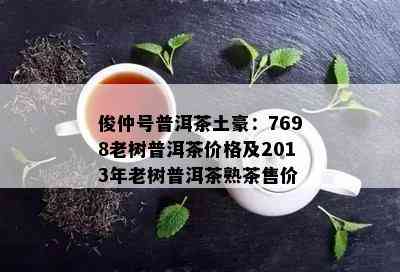 俊仲号普洱茶土豪：7698老树普洱茶价格及2013年老树普洱茶熟茶售价