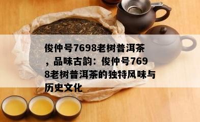 俊仲号7698老树普洱茶，品味古韵：俊仲号7698老树普洱茶的特别风味与历史文化